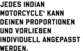 Jedes Indian Motorcycle  kann deinen Proportionen und Vorlieben individuell angepasst werden 